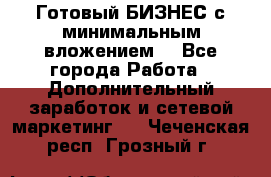 Готовый БИЗНЕС с минимальным вложением! - Все города Работа » Дополнительный заработок и сетевой маркетинг   . Чеченская респ.,Грозный г.